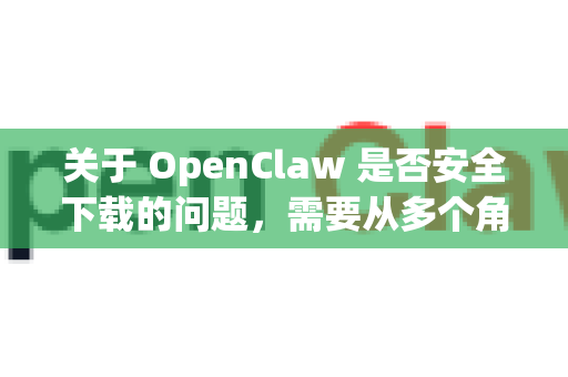 关于 OpenClaw 是否安全下载的问题，需要从多个角度进行谨慎分析-第1张图片-OpenClaw 中文版 - 真正能做事的 AI