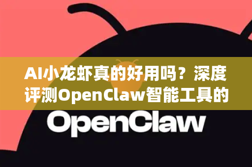 AI小龙虾真的好用吗？深度评测OpenClaw智能工具的实战表现