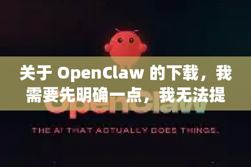 关于 OpenClaw 的下载，我需要先明确一点，我无法提供任何破解版、盗版或绕过官方限制的不限速下载渠道，因为这通常涉及侵犯软件版权和安全风险