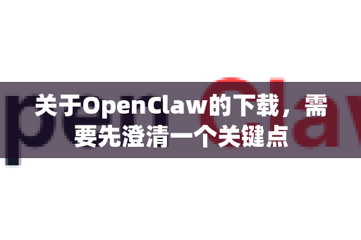 关于OpenClaw的下载，需要先澄清一个关键点-第1张图片-OpenClaw 中文版 - 真正能做事的 AI