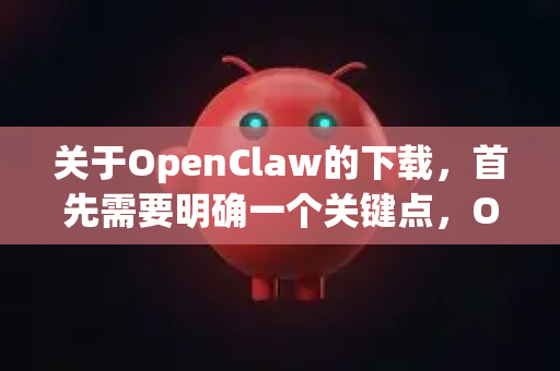 关于OpenClaw的下载，首先需要明确一个关键点，OpenClaw 本身是一个免费、开源的项目。您不需要为软件本身付费