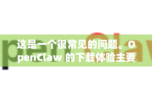 这是一个很常见的问题。OpenClaw 的下载体验主要取决于您选择的下载源和网络环境