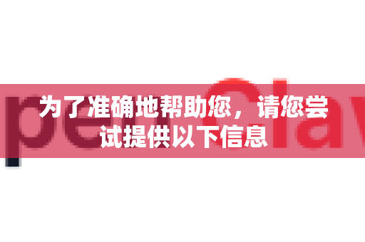 为了准确地帮助您，请您尝试提供以下信息-第1张图片-OpenClaw 中文版 - 真正能做事的 AI