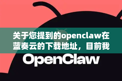 关于您提到的openclaw在蓝奏云的下载地址，目前我无法直接提供具体的第三方下载链接。为了确保您的设备安全，建议您-第1张图片-OpenClaw 中文版 - 真正能做事的 AI