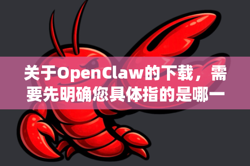 关于OpenClaw的下载，需要先明确您具体指的是哪一个项目，因为这个名字可能指代不同的软件