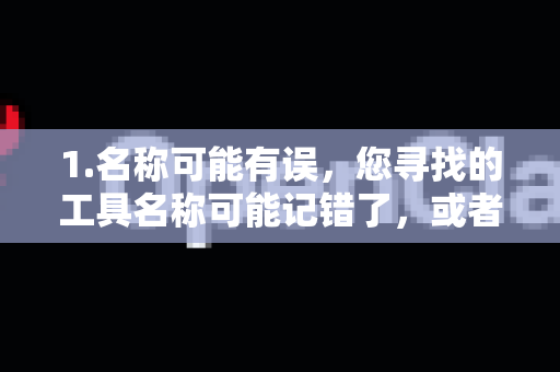 1.名称可能有误，您寻找的工具名称可能记错了，或者它是一个比较小众、特定领域内的软件