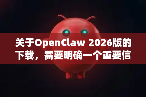 关于OpenClaw 2026版的下载，需要明确一个重要信息