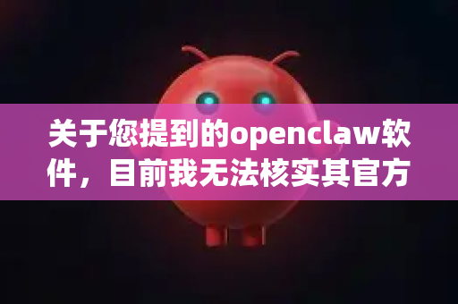 关于您提到的openclaw软件，目前我无法核实其官方来源及安全性。为了保障您的设备与个人信息安全，请务必遵循以下几点建议