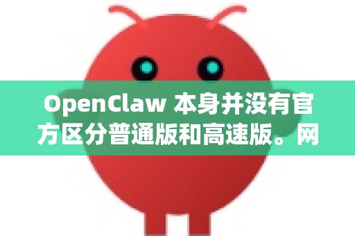 OpenClaw 本身并没有官方区分普通版和高速版。网络上流传的所谓高速版、破解版、优化版通常是指