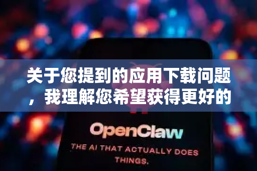 关于您提到的应用下载问题,我理解您希望获得更好的使用体验。在中国,我们鼓励用户通过正规渠道下载软件,以保护个人信息安全和维护良好的网络环境-第1张图片-OpenClaw 中文版 - 真正能做事的 AI 关于您提到的应用下载问题,我理解您希望获得更好的使用体验。在中国,我们鼓励用户通过正规渠道下载软件,以保护个人信息安全和维护良好的网络环境-第1张图片-OpenClaw 中文版 - 真正能做事的 AI