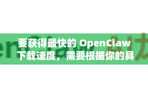 要获得最快的 OpenClaw 下载速度，需要根据你的具体需求（是下载OpenClaw软件本身，还是用它下载资源）和网络环境，结合多种策略。以下是分场景的详细指南-第1张图片-OpenClaw 中文版 - 真正能做事的 AI