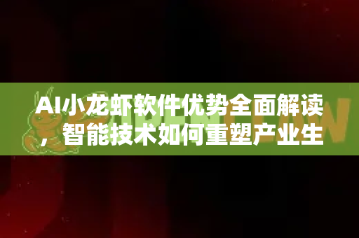 AI小龙虾软件优势全面解读，智能技术如何重塑产业生态