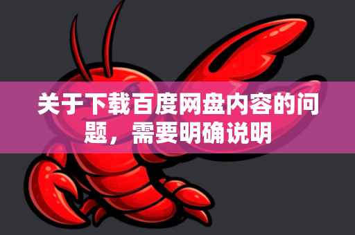 关于下载百度网盘内容的问题，需要明确说明-第1张图片-OpenClaw 中文版 - 真正能做事的 AI