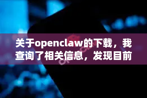 关于openclaw的下载，我查询了相关信息，发现目前并没有一个知名、官方的主流软件叫做openclaw