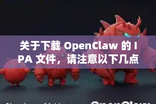关于下载 OpenClaw 的 IPA 文件，请注意以下几点