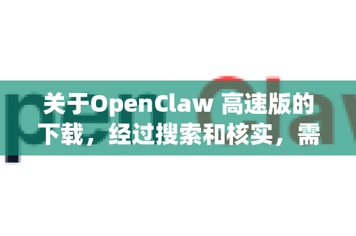 关于OpenClaw 高速版的下载，经过搜索和核实，需要向您说明一个重要情况-第1张图片-OpenClaw 中文版 - 真正能做事的 AI
