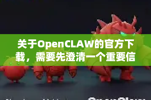 关于OpenCLAW的官方下载，需要先澄清一个重要信息，目前没有广泛知名且官方维护的、名为OpenCLAW的开源项目