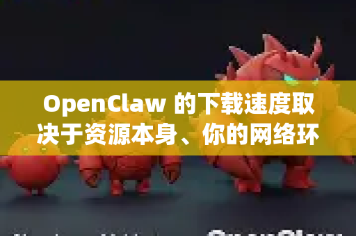 OpenClaw 的下载速度取决于资源本身、你的网络环境和下载方式。以下是一些通用的加速方法