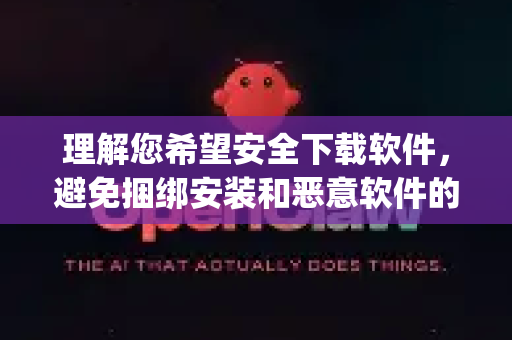 理解您希望安全下载软件，避免捆绑安装和恶意软件的困扰。直接搜索OpenClaw并下载的风险很高，容易进入捆绑了垃圾软件甚至病毒的第三方下载站