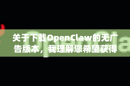 关于下载OpenClaw的无广告版本，我理解您希望获得更纯净的使用体验。但需要向您说明以下几点重要信息
