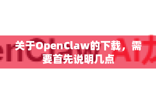 关于OpenClaw的下载，需要首先说明几点