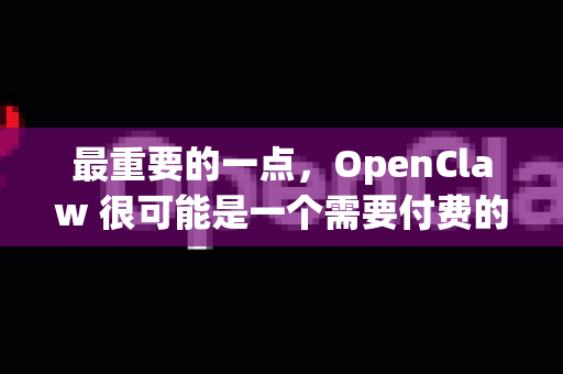 最重要的一点，OpenClaw 很可能是一个需要付费的商用软件