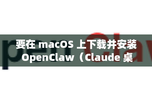 要在 macOS 上下载并安装 OpenClaw（Claude 桌面客户端的第三方开源版本）请按照以下步骤操作-第1张图片-OpenClaw 中文版 - 真正能做事的 AI