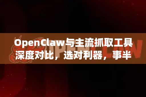 OpenClaw与主流抓取工具深度对比，选对利器，事半功倍-第1张图片-OpenClaw 中文版 - 真正能做事的 AI