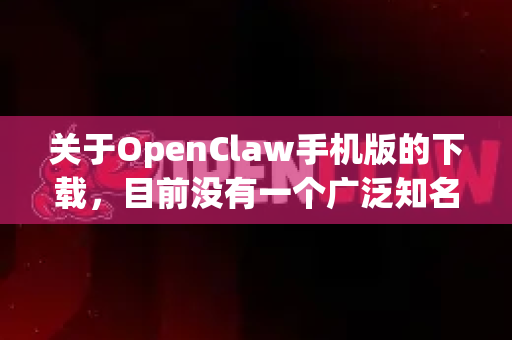 关于OpenClaw手机版的下载，目前没有一个广泛知名且直接名为 OpenClaw 的主流应用程序。根据您的问题，可能存在以下几种情况