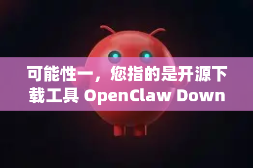 可能性一，您指的是开源下载工具 OpenClaw Downloader