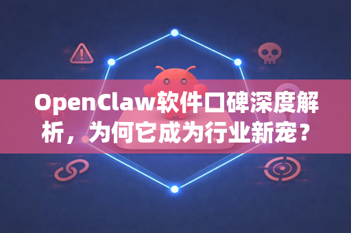 OpenClaw软件口碑深度解析，为何它成为行业新宠？-第1张图片-OpenClaw 中文版 - 真正能做事的 AI