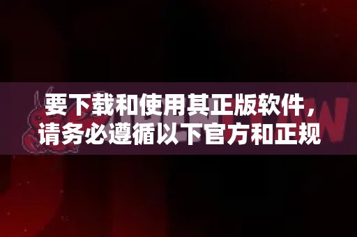要下载和使用其正版软件，请务必遵循以下官方和正规渠道，这是对开发者劳动成果的支持，也能确保您获得稳定、安全且持续更新的软件