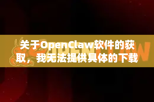 关于OpenClaw软件的获取，我无法提供具体的下载渠道或链接。对于软件下载，我建议您