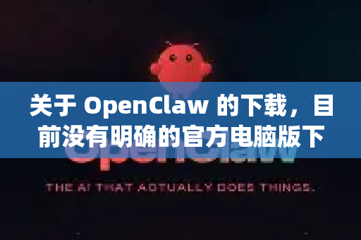 关于 OpenClaw 的下载，目前没有明确的官方电脑版下载渠道。OpenClaw 可能是一个特定工具或平台的名称，但由于信息不明确，我无法提供准确的下载方式