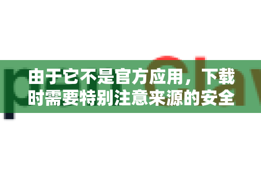 由于它不是官方应用，下载时需要特别注意来源的安全性和最新状态。以下是详细的下载和使用方法