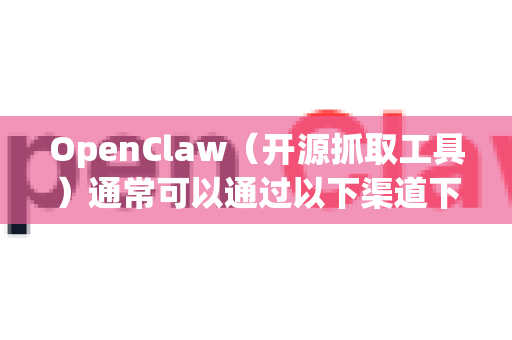 OpenClaw（开源抓取工具）通常可以通过以下渠道下载