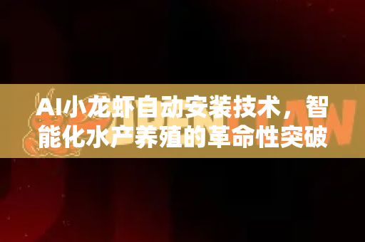 AI小龙虾自动安装技术，智能化水产养殖的革命性突破-第1张图片-OpenClaw 中文版 - 真正能做事的 AI