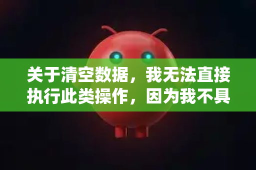 关于清空数据，我无法直接执行此类操作，因为我不具备访问您设备、账户或任何外部系统的权限。如果您需要清空特定平台、应用或设备的数据，请根据以下步骤自行操作-第1张图片-OpenClaw 中文版 - 真正能做事的 AI