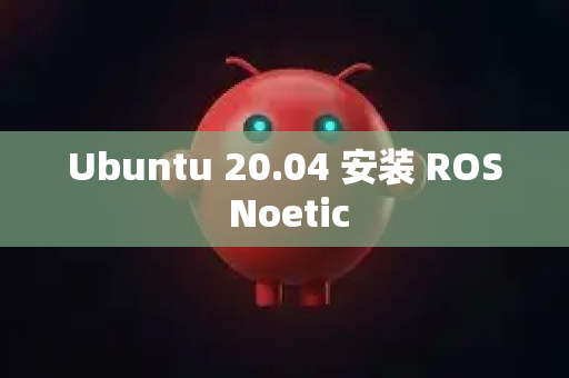 Ubuntu 20.04 安装 ROS Noetic-第1张图片-OpenClaw 中文版 - 真正能做事的 AI