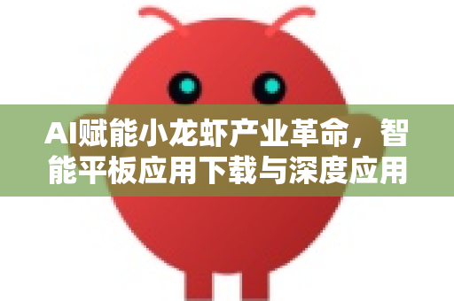 AI赋能小龙虾产业革命，智能平板应用下载与深度应用指南