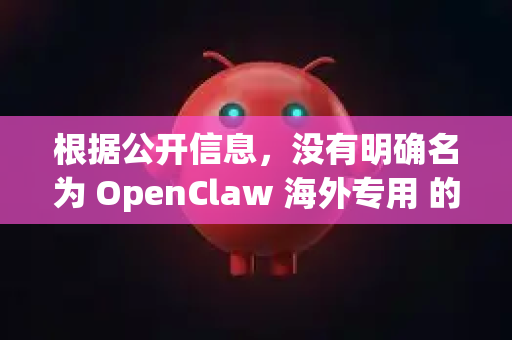 根据公开信息，没有明确名为 OpenClaw 海外专用 的知名官方软件或服务。这可能指的是以下几种情况