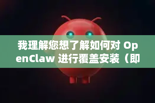 我理解您想了解如何对 OpenClaw 进行覆盖安装（即在已有版本上安装新版本，通常是为了升级或修复）-第1张图片-OpenClaw 中文版 - 真正能做事的 AI