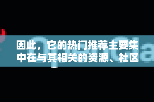 因此，它的热门推荐主要集中在与其相关的资源、社区、教程和应用案例上