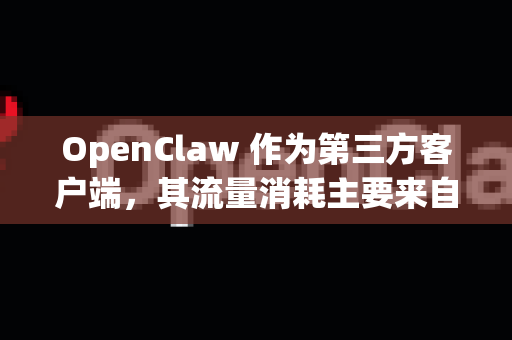 OpenClaw 作为第三方客户端，其流量消耗主要来自于