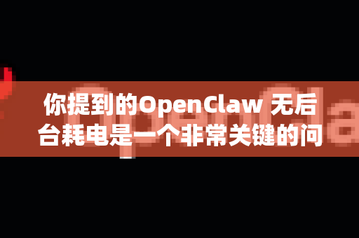 你提到的OpenClaw 无后台耗电是一个非常关键的问题。很多安卓应用，尤其是部分国产应用，为了确保消息推送、保活或其他功能，会采用各种方式在后台运行，从而导致耗电增加