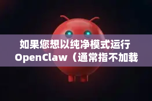 如果您想以纯净模式运行 OpenClaw（通常指不加载插件、不使用自定义配置等）可以尝试以下方法