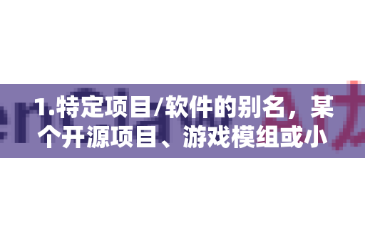 1.特定项目/软件的别名，某个开源项目、游戏模组或小众工具的简称