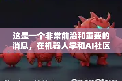 这是一个非常前沿和重要的消息，在机器人学和AI社区引起了广泛关注。下面为您梳理一下关键信息