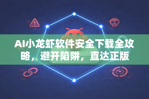 AI小龙虾软件安全下载全攻略，避开陷阱，直达正版
