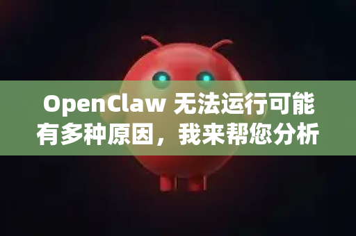 OpenClaw 无法运行可能有多种原因，我来帮您分析和解决。请根据您遇到的具体情况选择相应的解决方案